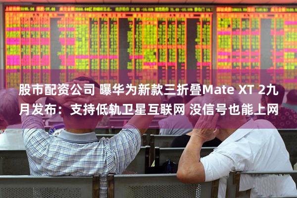 股市配资公司 曝华为新款三折叠Mate XT 2九月发布：支持低轨卫星互联网 没信号也能上网