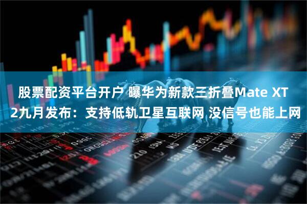 股票配资平台开户 曝华为新款三折叠Mate XT 2九月发布：支持低轨卫星互联网 没信号也能上网