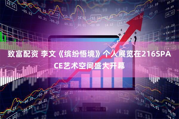 致富配资 李文《缤纷悟境》个人展览在216SPACE艺术空间盛大开幕