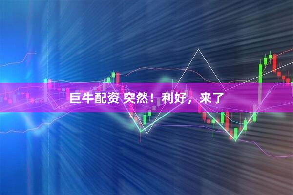 巨牛配资 突然！利好，来了