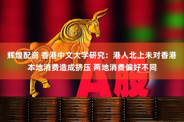 辉煌配资 香港中文大学研究：港人北上未对香港本地消费造成挤压 两地消费偏好不同