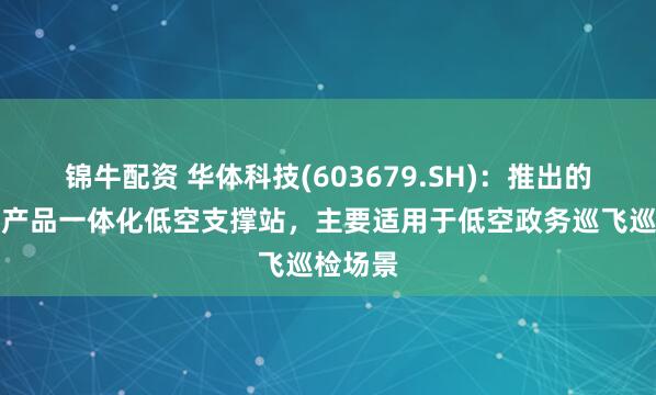 锦牛配资 华体科技(603679.SH)：推出的标准化产品一体化低空支撑站，主要适用于低空政务巡飞巡检场景