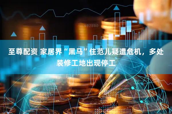 至尊配资 家居界“黑马”住范儿疑遭危机，多处装修工地出现停工