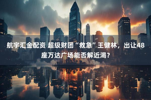 航宇汇金配资 超级财团“救急”王健林，出让48座万达广场能否解近渴？