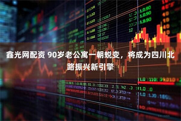 鑫光网配资 90岁老公寓一朝蜕变，将成为四川北路振兴新引擎