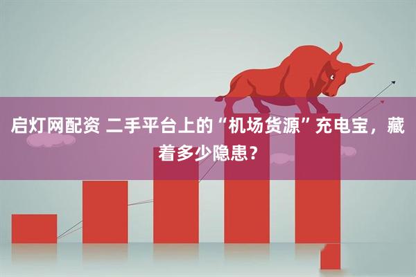 启灯网配资 二手平台上的“机场货源”充电宝，藏着多少隐患？