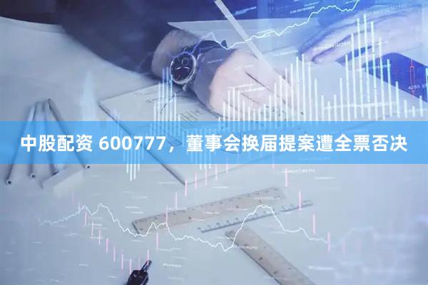 中股配资 600777，董事会换届提案遭全票否决