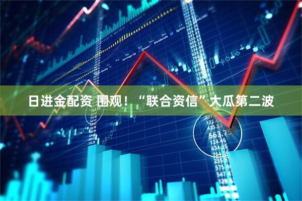 日进金配资 围观！“联合资信”大瓜第二波