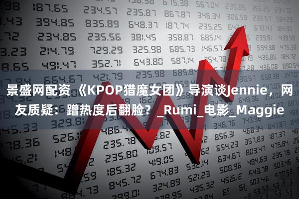 景盛网配资 《KPOP猎魔女团》导演谈Jennie，网友质疑：蹭热度后翻脸？_Rumi_电影_Maggie