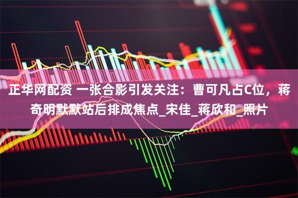 正华网配资 一张合影引发关注：曹可凡占C位，蒋奇明默默站后排成焦点_宋佳_蒋欣和_照片