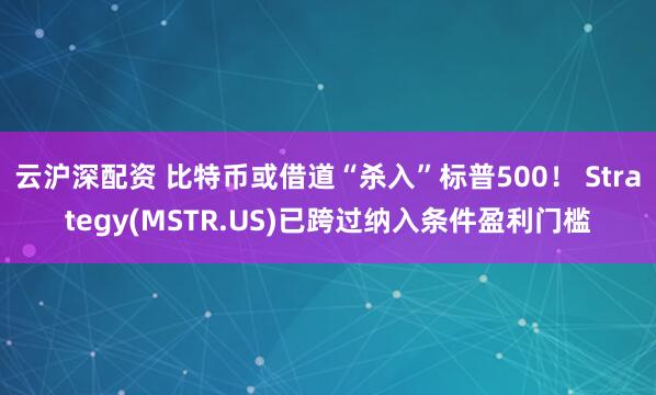 云沪深配资 比特币或借道“杀入”标普500！ Strategy(MSTR.US)已跨过纳入条件盈利门槛