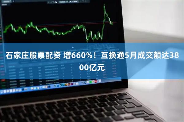石家庄股票配资 增660%！互换通5月成交额达3800亿元