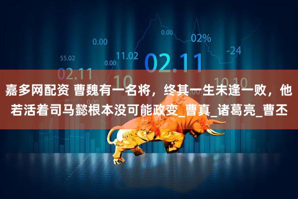 嘉多网配资 曹魏有一名将，终其一生未逢一败，他若活着司马懿根本没可能政变_曹真_诸葛亮_曹丕