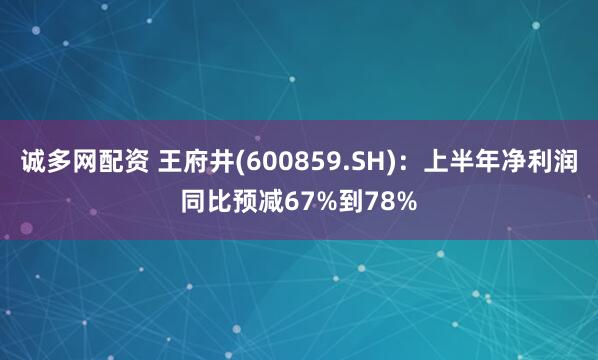 诚多网配资 王府井(600859.SH)：上半年净利润同比预减67%到78%