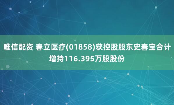 唯信配资 春立医疗(01858)获控股股东史春宝合计增持116.395万股股份