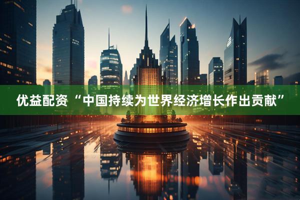 优益配资 “中国持续为世界经济增长作出贡献”