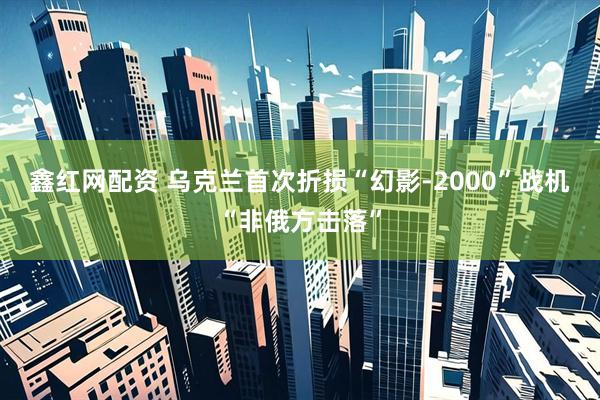 鑫红网配资 乌克兰首次折损“幻影-2000”战机　“非俄方击落”