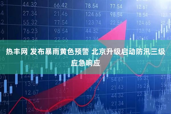 热丰网 发布暴雨黄色预警 北京升级启动防汛三级应急响应