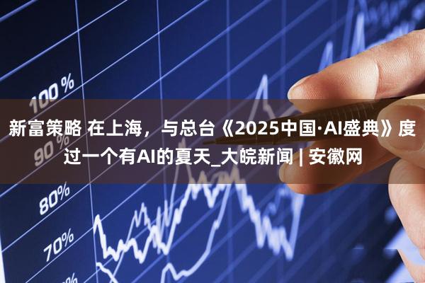 新富策略 在上海，与总台《2025中国·AI盛典》度过一个有AI的夏天_大皖新闻 | 安徽网