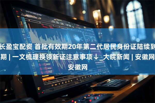 长盈宝配资 首批有效期20年第二代居民身份证陆续到期 | 一文梳理换领新证注意事项↓_大皖新闻 | 安徽网