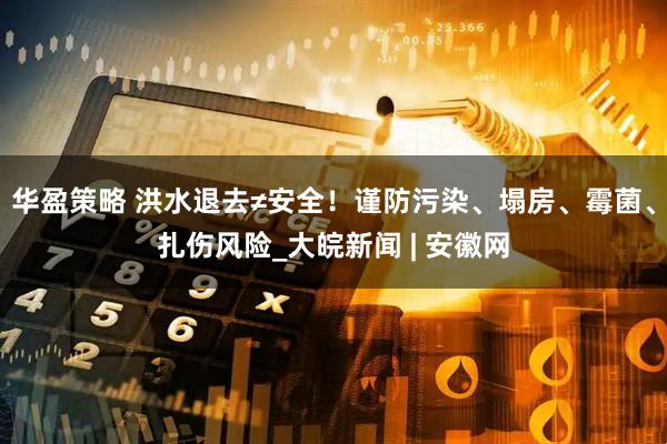 华盈策略 洪水退去≠安全！谨防污染、塌房、霉菌、扎伤风险_大皖新闻 | 安徽网