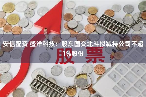 安信配资 盛洋科技：股东国交北斗拟减持公司不超1%股份