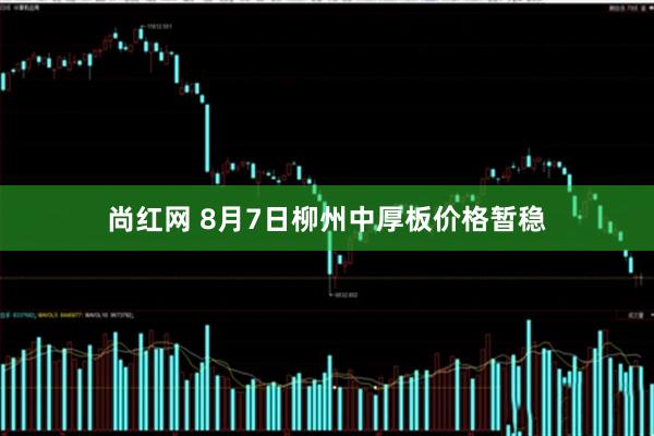 尚红网 8月7日柳州中厚板价格暂稳