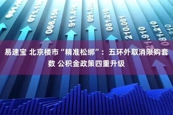 易速宝 北京楼市“精准松绑”：五环外取消限购套数 公积金政策四重升级