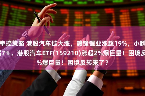 拳控策略 港股汽车链大涨，赣锋锂业涨超19%，小鹏汽车涨超7%，港股汽车ETF(159210)涨超2%爆巨量！困境反转来了？