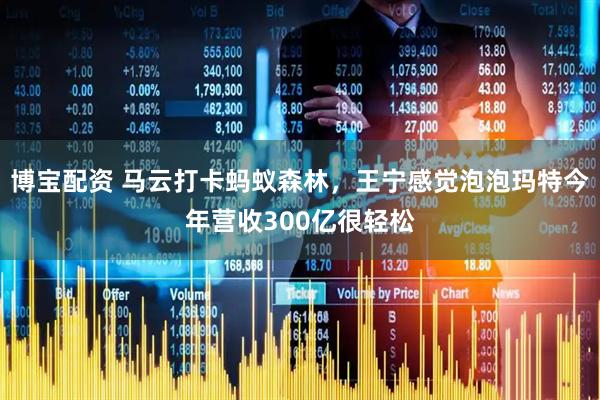 博宝配资 马云打卡蚂蚁森林，王宁感觉泡泡玛特今年营收300亿很轻松