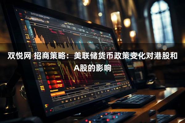 双悦网 招商策略：美联储货币政策变化对港股和A股的影响