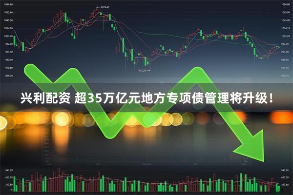 兴利配资 超35万亿元地方专项债管理将升级！