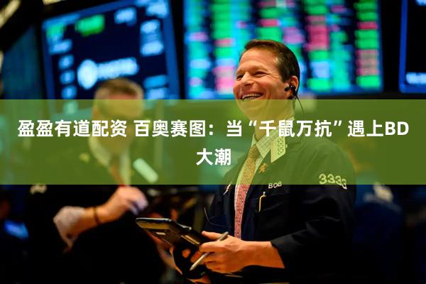 盈盈有道配资 百奥赛图：当“千鼠万抗”遇上BD大潮