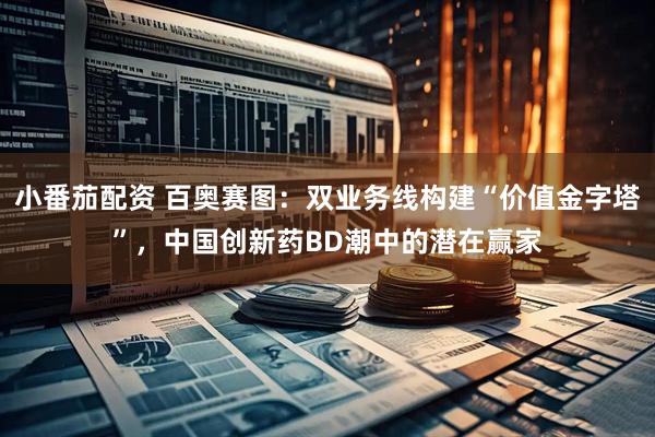 小番茄配资 百奥赛图：双业务线构建“价值金字塔”，中国创新药BD潮中的潜在赢家