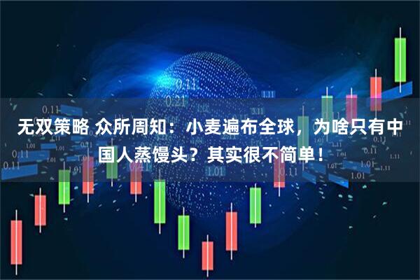 无双策略 众所周知：小麦遍布全球，为啥只有中国人蒸馒头？其实很不简单！