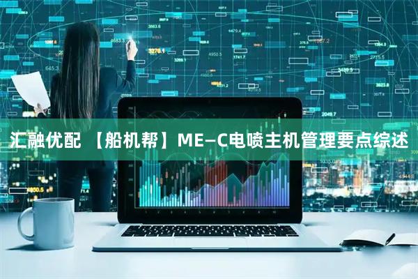 汇融优配 【船机帮】ME—C电喷主机管理要点综述