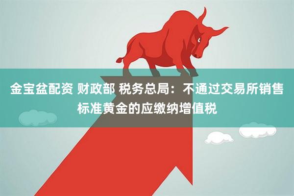 金宝盆配资 财政部 税务总局：不通过交易所销售标准黄金的应缴纳增值税