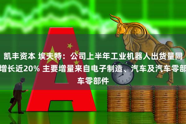 凯丰资本 埃夫特:公司上半年工业机器人出货量同比增长近20% 主要增量来自电子制造、汽车及汽车零部件