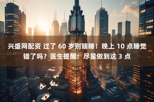 兴盛网配资 过了 60 岁别瞎睡！晚上 10 点睡觉错了吗？医生提醒：尽量做到这 3 点