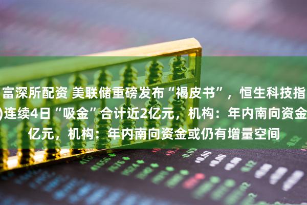 富深所配资 美联储重磅发布“褐皮书”,恒生科技指数ETF(159742)连续4日“吸金”合计近2亿元,机构:年内南向资金或仍有增量空间