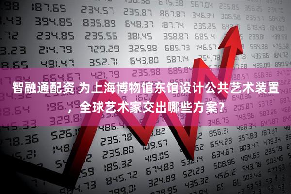 智融通配资 为上海博物馆东馆设计公共艺术装置，全球艺术家交出哪些方案？
