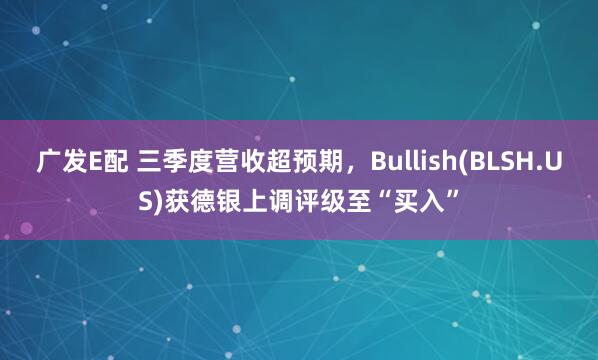 广发E配 三季度营收超预期，Bullish(BLSH.US)获德银上调评级至“买入”