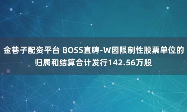 金巷子配资平台 BOSS直聘-W因限制性股票单位的归属和结算合计发行142.56万股