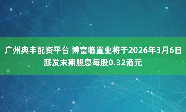 广州典丰配资平台 博富临置业将于2026年3月6日派发末期股息每股0.32港元