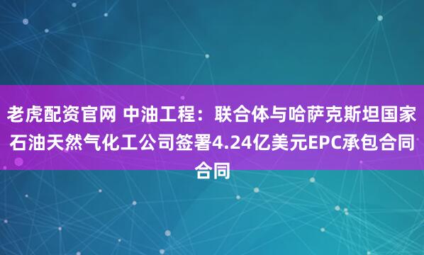 老虎配资官网 中油工程:联合体与哈萨克斯坦国家石油天然气化工公司签署4.24亿美元EPC承包合同