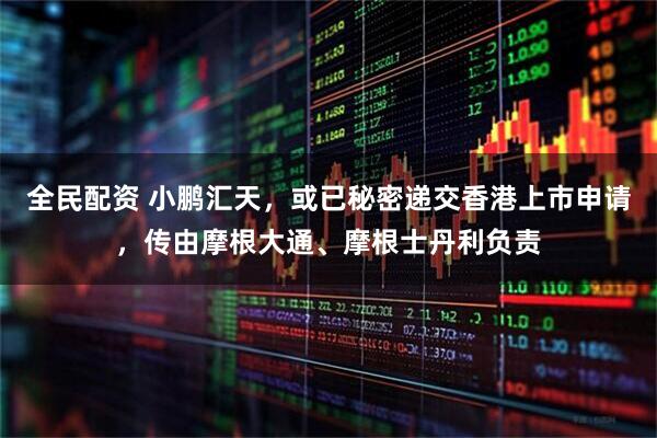 全民配资 小鹏汇天,或已秘密递交香港上市申请,传由摩根大通、摩根士丹利负责