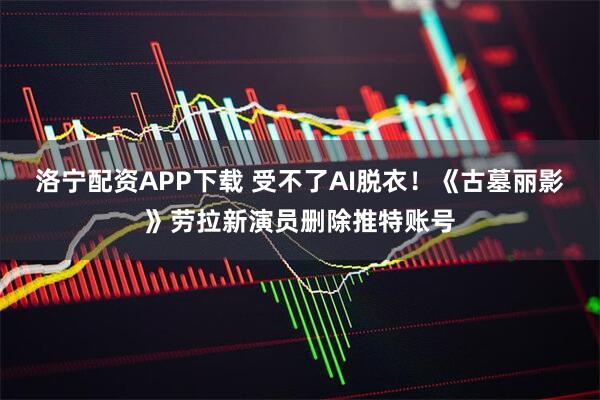 洛宁配资APP下载 受不了AI脱衣!《古墓丽影》劳拉新演员删除推特账号