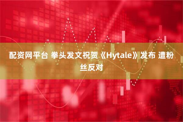 配资网平台 拳头发文祝贺《Hytale》发布 遭粉丝反对