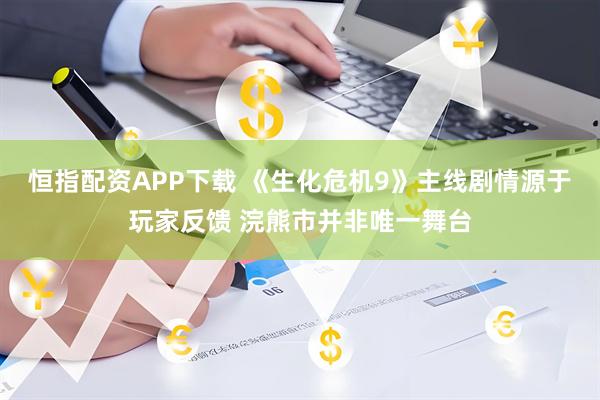恒指配资APP下载 《生化危机9》主线剧情源于玩家反馈 浣熊市并非唯一舞台